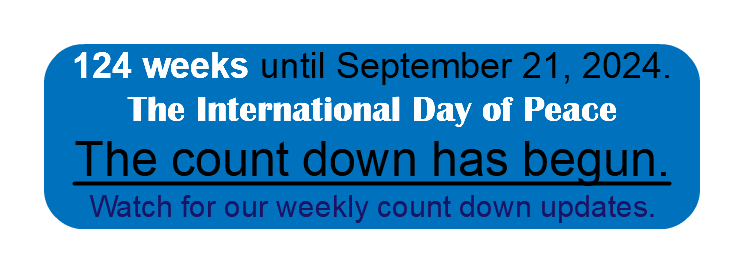 124 weeks until September 21, 2024. The International Day of Peace The count down has begun. Watch for our weekly count down updates.